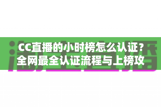 CC直播的小时榜怎么认证?全网最全认证流程与上榜攻略一文读懂 CC直播的小时榜怎么认证?全网最全认证流程与上榜攻略一文读懂
