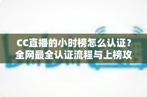 CC直播的小时榜怎么认证？全网最全认证流程与上榜攻略一文读懂