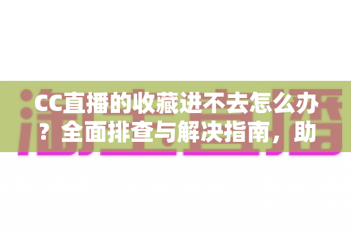 CC直播的收藏进不去怎么办？全面排查与解决指南，助你快速恢复收藏功能
