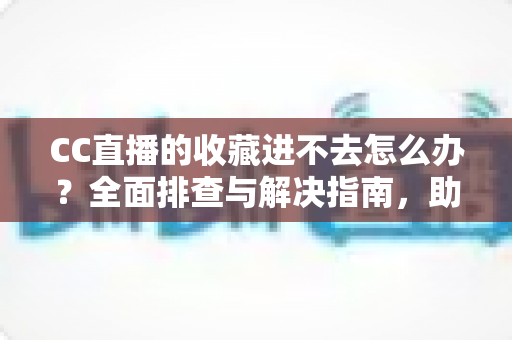 CC直播的收藏进不去怎么办？全面排查与解决指南，助你快速恢复收藏功能