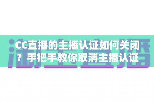 CC直播的主播认证如何关闭?手把手教你取消主播认证的完整流程与注意事项全解析 CC直播的主播认证如何关闭?手把手教你取消主播认证的完整流程与注意事项全解析