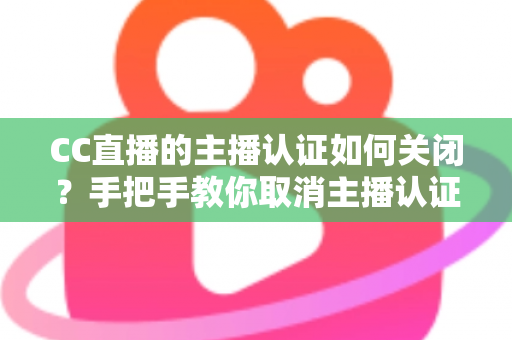 CC直播的主播认证如何关闭?手把手教你取消主播认证的完整流程与注意事项全解析 CC直播的主播认证如何关闭?手把手教你取消主播认证的完整流程与注意事项全解析