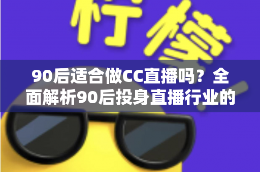 90后适合做CC直播吗？全面解析90后投身直播行业的优势、挑战与实用攻略