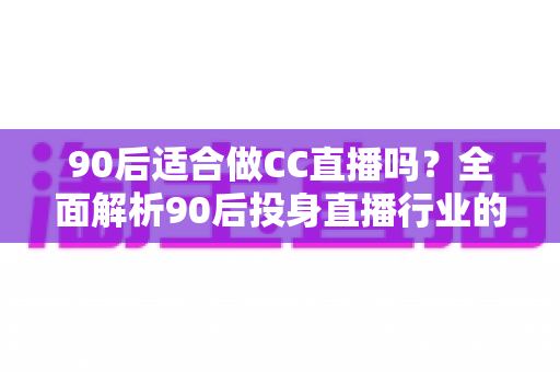 90后适合做CC直播吗？全面解析90后投身直播行业的优势、挑战与实用攻略