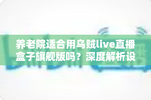 养老院适合用乌贼live直播盒子旗舰版吗?深度解析设备选型与应用价值 养老院适合用乌贼live直播盒子旗舰版吗?深度解析设备选型与应用价值