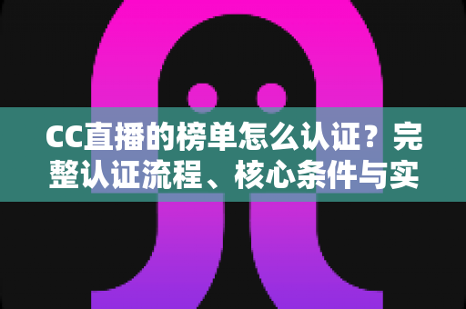 CC直播的榜单怎么认证?完整认证流程、核心条件与实用技巧全解析 CC直播的榜单怎么认证?完整认证流程、核心条件与实用技巧全解析