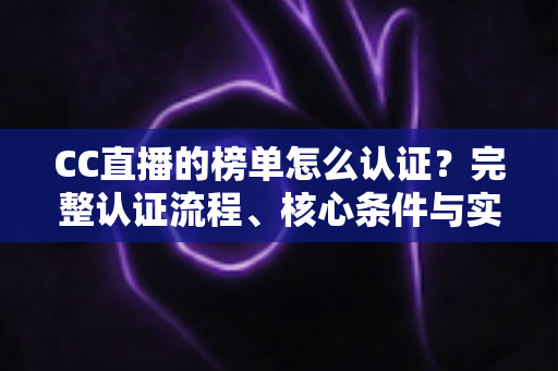 CC直播的榜单怎么认证?完整认证流程、核心条件与实用技巧全解析 CC直播的榜单怎么认证?完整认证流程、核心条件与实用技巧全解析