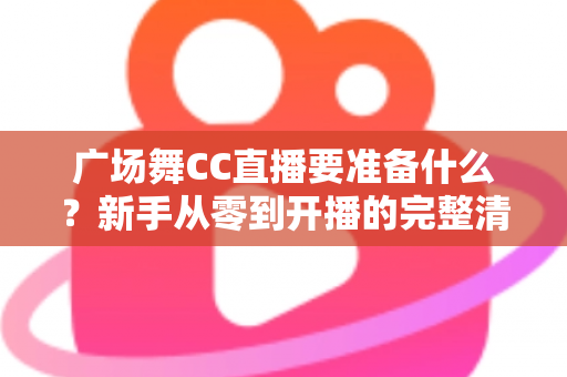 广场舞CC直播要准备什么？新手从零到开播的完整清单与实战攻略