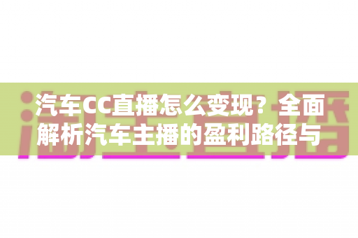 汽车CC直播怎么变现?全面解析汽车主播的盈利路径与实战策略 汽车CC直播怎么变现?全面解析汽车主播的盈利路径与实战策略