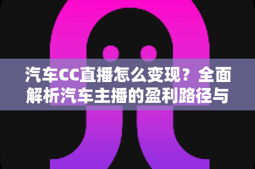 汽车CC直播怎么变现?全面解析汽车主播的盈利路径与实战策略 汽车CC直播怎么变现?全面解析汽车主播的盈利路径与实战策略