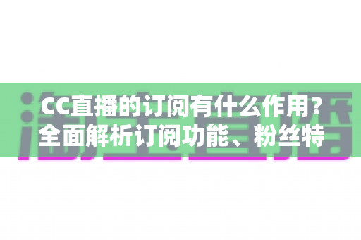 CC直播的订阅有什么作用?全面解析订阅功能、粉丝特权与实用价值 CC直播的订阅有什么作用?全面解析订阅功能、粉丝特权与实用价值