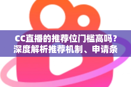 CC直播的推荐位门槛高吗?深度解析推荐机制、申请条件与上推荐实战攻略 CC直播的推荐位门槛高吗?深度解析推荐机制、申请条件与上推荐实战攻略