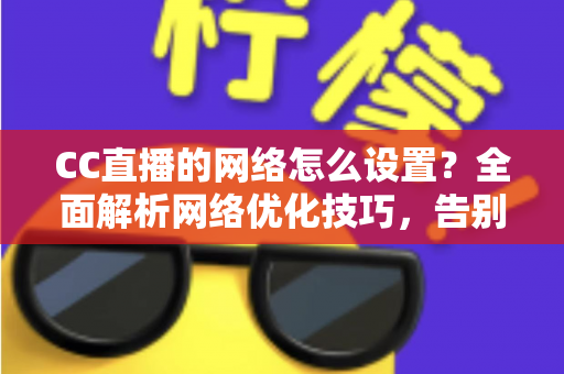 CC直播的网络怎么设置?全面解析网络优化技巧,告别卡顿延迟 CC直播的网络怎么设置?全面解析网络优化技巧,告别卡顿延迟