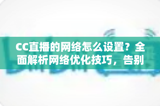 CC直播的网络怎么设置?全面解析网络优化技巧,告别卡顿延迟 CC直播的网络怎么设置?全面解析网络优化技巧,告别卡顿延迟