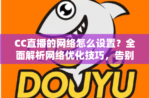CC直播的网络怎么设置?全面解析网络优化技巧,告别卡顿延迟 CC直播的网络怎么设置?全面解析网络优化技巧,告别卡顿延迟