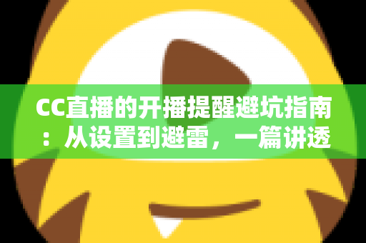 CC直播的开播提醒避坑指南:从设置到避雷,一篇讲透提醒功能的所有细节 CC直播的开播提醒避坑指南:从设置到避雷,一篇讲透提醒功能的所有细节