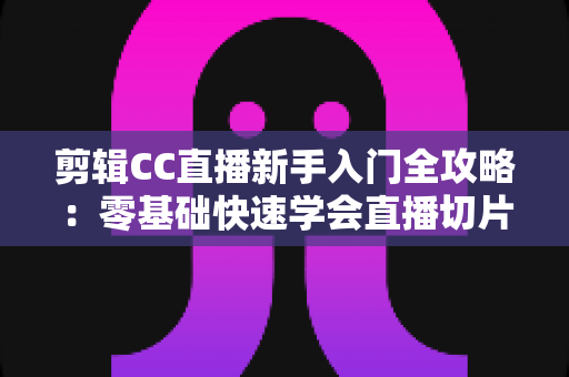 剪辑CC直播新手入门全攻略:零基础快速学会直播切片的实战教程与避坑指南 剪辑CC直播新手入门全攻略:零基础快速学会直播切片的实战教程与避坑指南