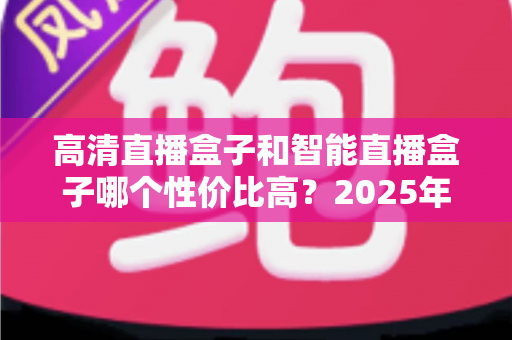 高清直播盒子和智能直播盒子哪个性价比高?2025年家庭影音选购深度对比指南 高清直播盒子和智能直播盒子哪个性价比高?2025年家庭影音选购深度对比指南