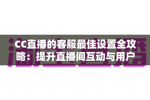 CC直播的客服最佳设置全攻略：提升直播间互动与用户体验的实用指南