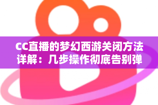 CC直播的梦幻西游关闭方法详解：几步操作彻底告别弹窗与自动开启困扰