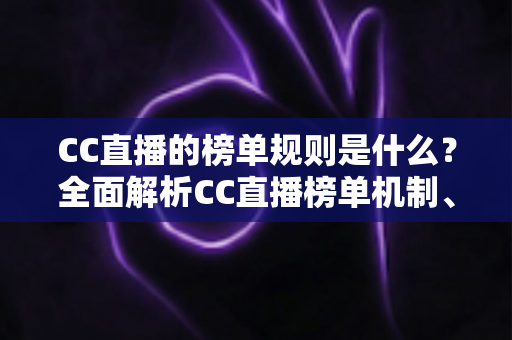 CC直播的榜单规则是什么？全面解析CC直播榜单机制、计分逻辑与上榜实战攻略