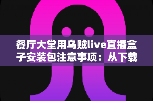 餐厅大堂用乌贼live直播盒子安装包注意事项：从下载到部署的全流程避坑指南