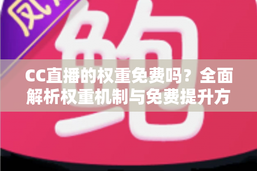 CC直播的权重免费吗？全面解析权重机制与免费提升方法