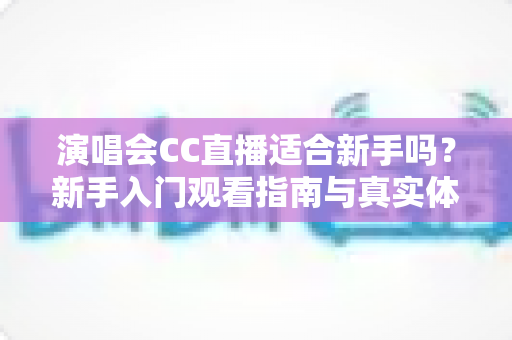演唱会CC直播适合新手吗？新手入门观看指南与真实体验全解析