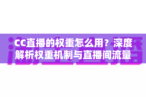 CC直播的权重怎么用?深度解析权重机制与直播间流量提升全攻略 CC直播的权重怎么用?深度解析权重机制与直播间流量提升全攻略