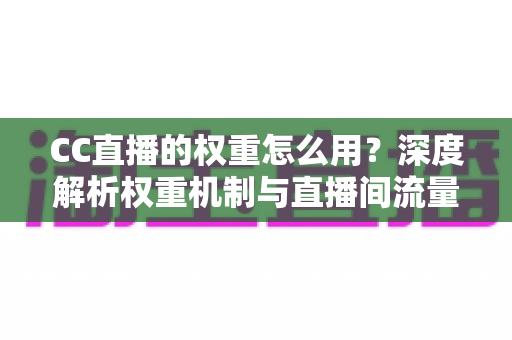 CC直播的权重怎么用？深度解析权重机制与直播间流量提升全攻略