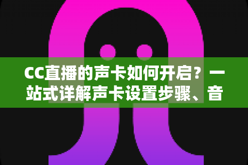 CC直播的声卡如何开启?一站式详解声卡设置步骤、音效调试与直播音质提升全攻略 CC直播的声卡如何开启?一站式详解声卡设置步骤、音效调试与直播音质提升全攻略