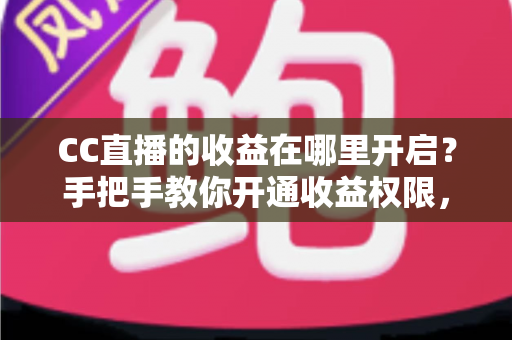 CC直播的收益在哪里开启?手把手教你开通收益权限,轻松解锁直播赚钱之路 CC直播的收益在哪里开启?手把手教你开通收益权限,轻松解锁直播赚钱之路