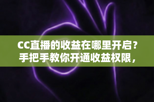 CC直播的收益在哪里开启?手把手教你开通收益权限,轻松解锁直播赚钱之路 CC直播的收益在哪里开启?手把手教你开通收益权限,轻松解锁直播赚钱之路