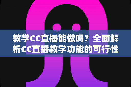 教学CC直播能做吗?全面解析CC直播教学功能的可行性、优势与实操指南 教学CC直播能做吗?全面解析CC直播教学功能的可行性、优势与实操指南