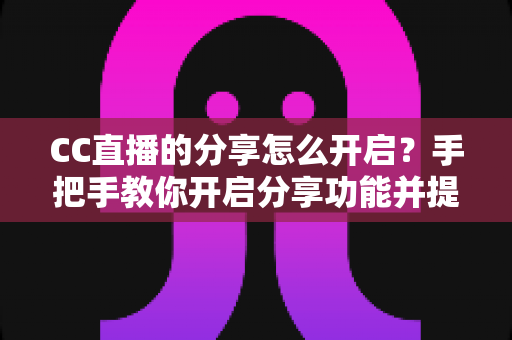 CC直播的分享怎么开启？手把手教你开启分享功能并提升直播间人气