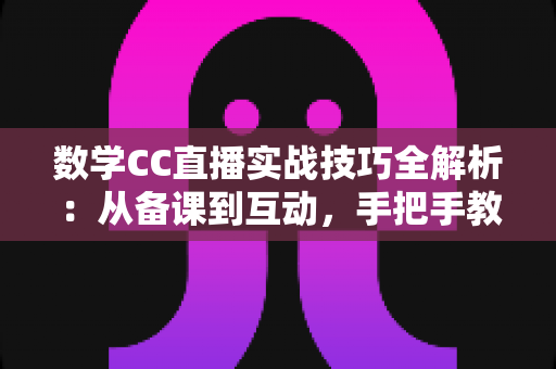 数学CC直播实战技巧全解析：从备课到互动，手把手教你打造高人气数学直播课堂
