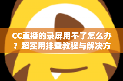 CC直播的录屏用不了怎么办?超实用排查教程与解决方法大全 CC直播的录屏用不了怎么办?超实用排查教程与解决方法大全
