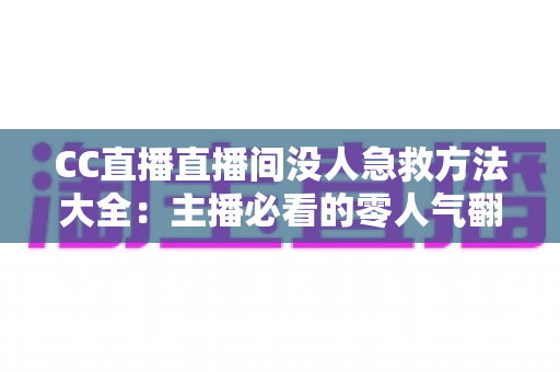 CC直播直播间没人急救方法大全：主播必看的零人气翻身实战指南