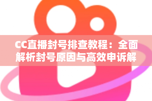 CC直播封号排查教程:全面解析封号原因与高效申诉解封实用指南 CC直播封号排查教程:全面解析封号原因与高效申诉解封实用指南