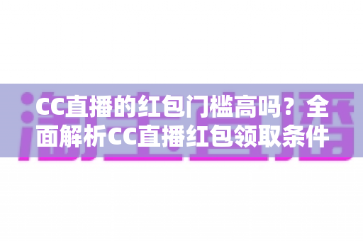 CC直播的红包门槛高吗？全面解析CC直播红包领取条件与实用技巧