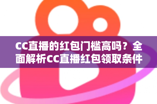 CC直播的红包门槛高吗？全面解析CC直播红包领取条件与实用技巧