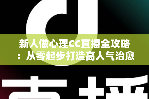 新人做心理CC直播全攻略：从零起步打造高人气治愈系直播间的实用指南