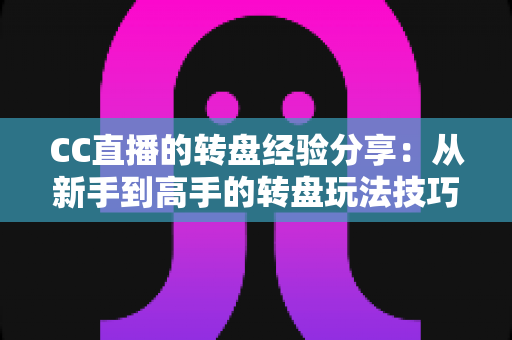 CC直播的转盘经验分享:从新手到高手的转盘玩法技巧与实战心得全攻略 CC直播的转盘经验分享:从新手到高手的转盘玩法技巧与实战心得全攻略