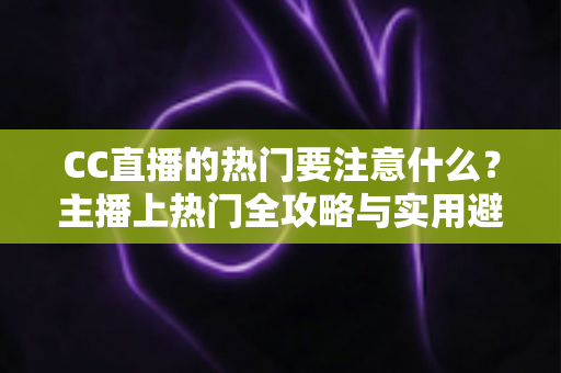 CC直播的热门要注意什么？主播上热门全攻略与实用避坑指南