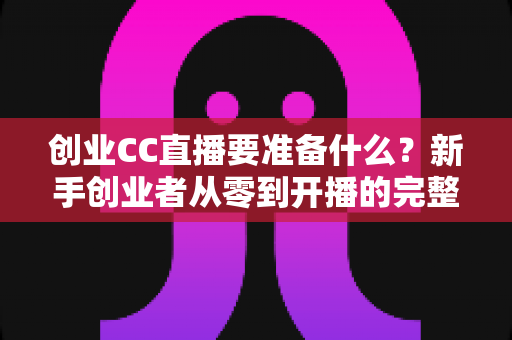 创业CC直播要准备什么?新手创业者从零到开播的完整准备清单与实操指南 创业CC直播要准备什么?新手创业者从零到开播的完整准备清单与实操指南
