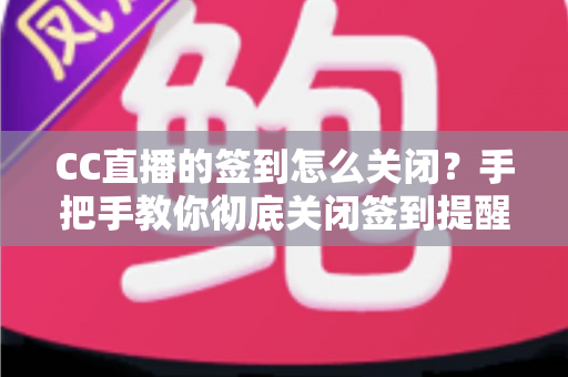 CC直播的签到怎么关闭?手把手教你彻底关闭签到提醒的完整指南 CC直播的签到怎么关闭?手把手教你彻底关闭签到提醒的完整指南