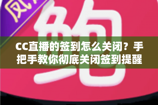CC直播的签到怎么关闭?手把手教你彻底关闭签到提醒的完整指南 CC直播的签到怎么关闭?手把手教你彻底关闭签到提醒的完整指南