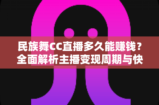 民族舞CC直播多久能赚钱？全面解析主播变现周期与快速涨粉实战指南