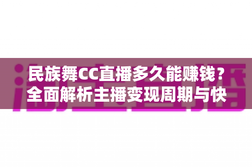 民族舞CC直播多久能赚钱？全面解析主播变现周期与快速涨粉实战指南
