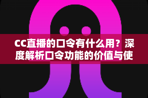 CC直播的口令有什么用？深度解析口令功能的价值与使用技巧